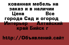 кованная мебель на заказ и в наличии › Цена ­ 25 000 - Все города Сад и огород » Интерьер   . Алтайский край,Бийск г.